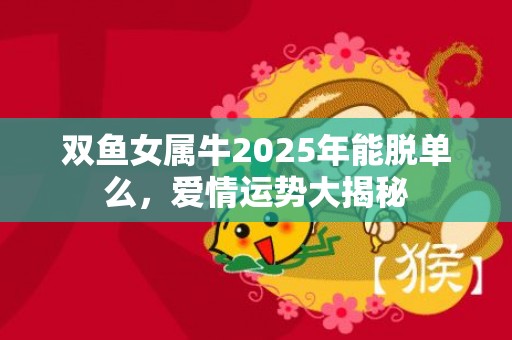 双鱼女属牛2025年能脱单么，爱情运势大揭秘