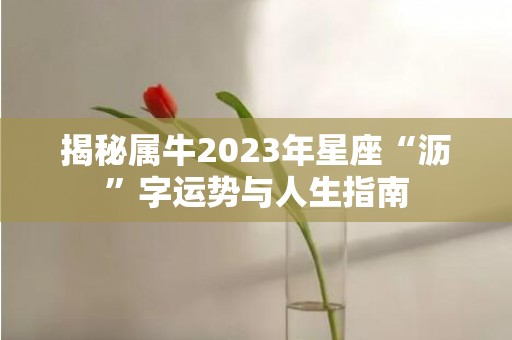 揭秘属牛2023年星座“沥”字运势与人生指南