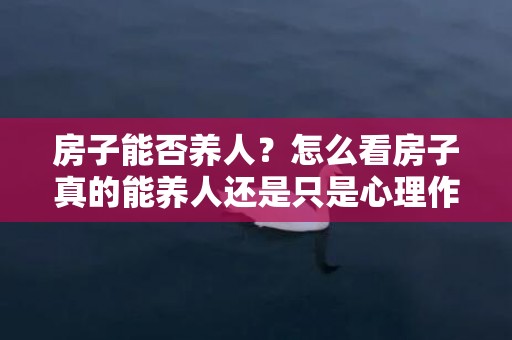 房子能否养人？怎么看房子真的能养人还是只是心理作用？