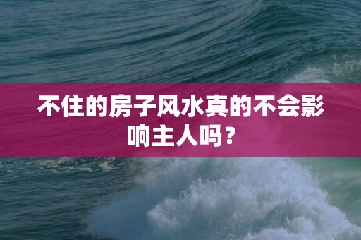 不住的房子风水真的不会影响主人吗？