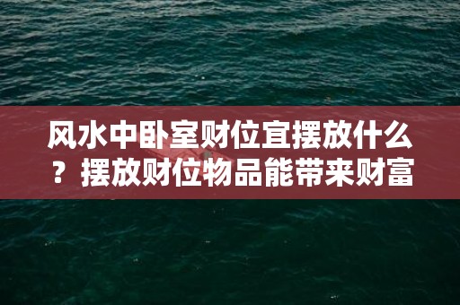 风水中卧室财位宜摆放什么？摆放财位物品能带来财富吗？