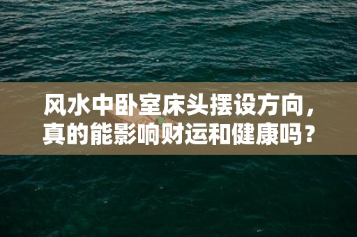 风水中卧室床头摆设方向，真的能影响财运和健康吗？