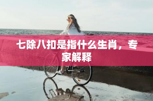 七除八扣是指什么生肖，专家解释