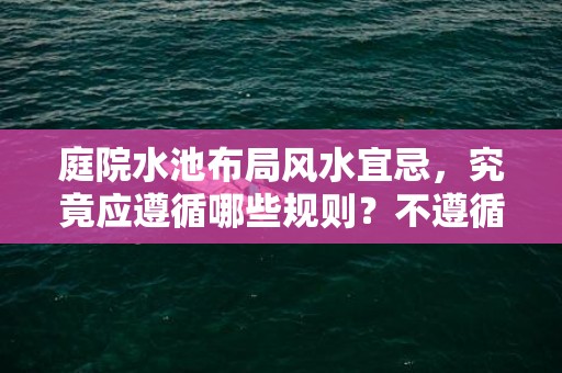 庭院水池布局风水宜忌，究竟应遵循哪些规则？不遵循会带来什么后