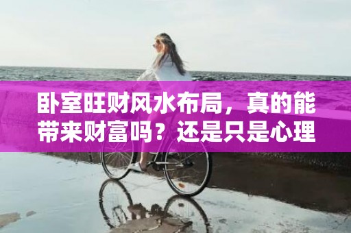 卧室旺财风水布局，真的能带来财富吗？还是只是心理作用？