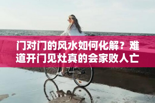 门对门的风水如何化解？难道开门见灶真的会家败人亡吗？