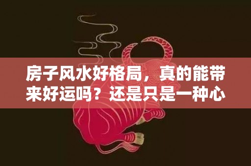 房子风水好格局，真的能带来好运吗？还是只是一种心理暗示？