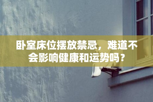 卧室床位摆放禁忌，难道不会影响健康和运势吗？