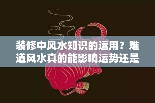 装修中风水知识的运用？难道风水真的能影响运势还是纯属迷信？