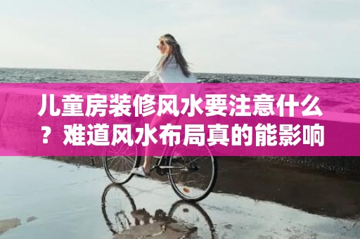 儿童房装修风水要注意什么？难道风水布局真的能影响孩子成长？