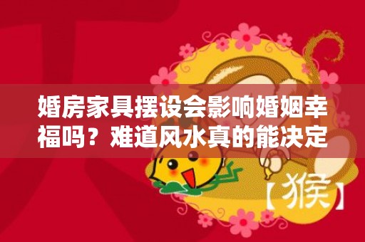 婚房家具摆设会影响婚姻幸福吗？难道风水真的能决定一切？