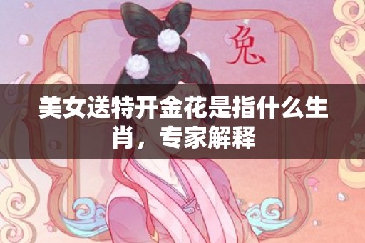 美女送特开金花是指什么生肖，专家解释