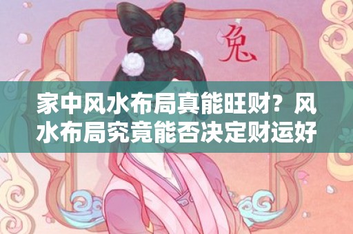 家中风水布局真能旺财？风水布局究竟能否决定财运好坏？