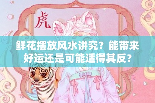 鲜花摆放风水讲究？能带来好运还是可能适得其反？