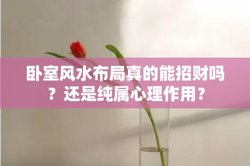 卧室风水布局真的能招财吗？还是纯属心理作用？