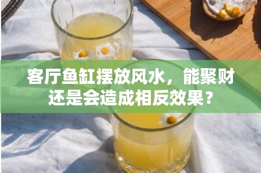 客厅鱼缸摆放风水，能聚财还是会造成相反效果？