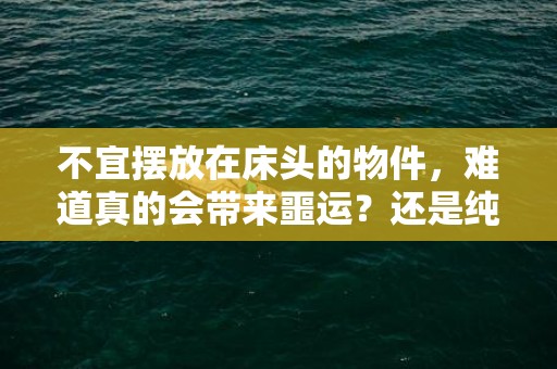 不宜摆放在床头的物件，难道真的会带来噩运？还是纯属无稽之谈？