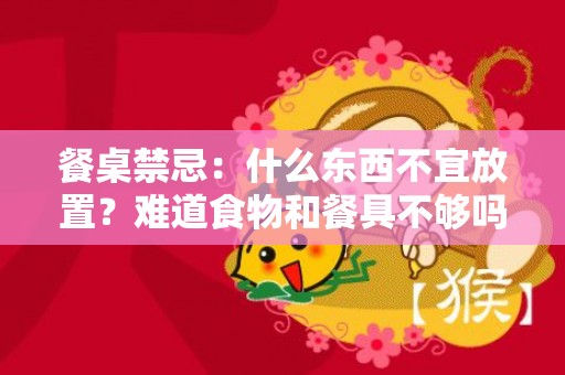 餐桌禁忌：什么东西不宜放置？难道食物和餐具不够吗？