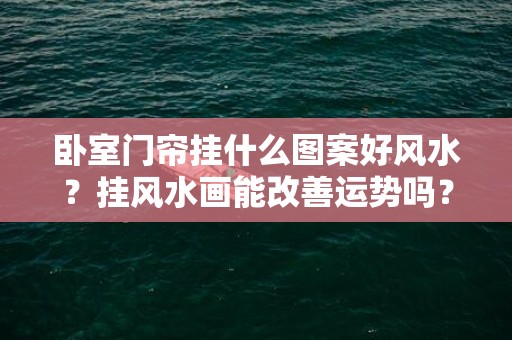 卧室门帘挂什么图案好风水？挂风水画能改善运势吗？