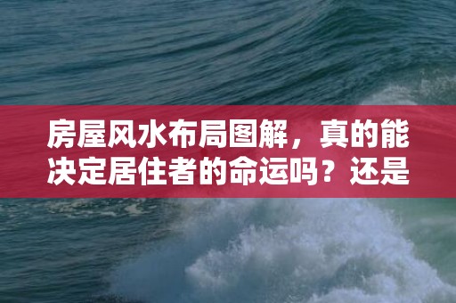 房屋风水布局图解，真的能决定居住者的命运吗？还是仅仅是一种心