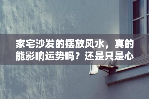 家宅沙发的摆放风水，真的能影响运势吗？还是只是心理作用？