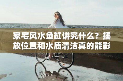 家宅风水鱼缸讲究什么？摆放位置和水质清洁真的能影响运势吗？