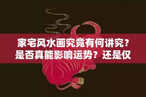 家宅风水画究竟有何讲究？是否真能影响运势？还是仅仅心理作用？