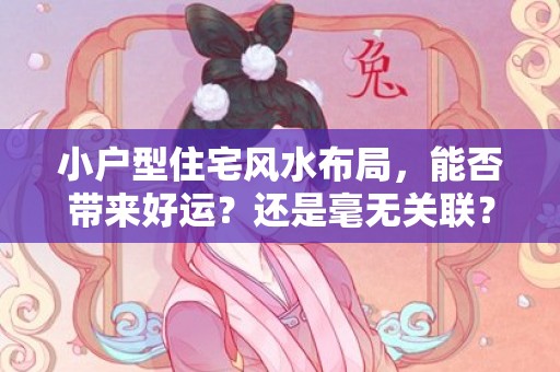 小户型住宅风水布局，能否带来好运？还是毫无关联？