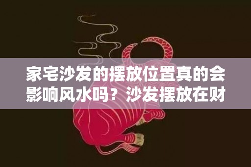 家宅沙发的摆放位置真的会影响风水吗？沙发摆放在财位真的能招财