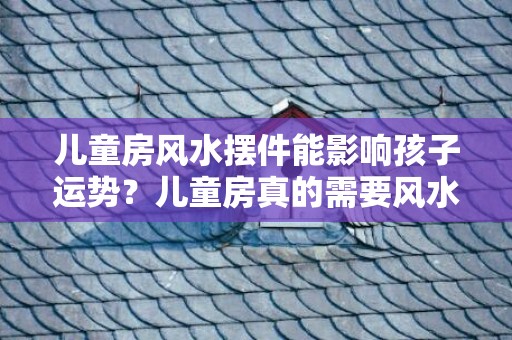 儿童房风水摆件能影响孩子运势？儿童房真的需要风水摆件吗？