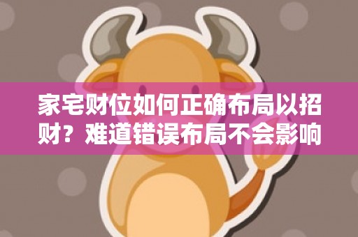 家宅财位如何正确布局以招财？难道错误布局不会影响财运吗？