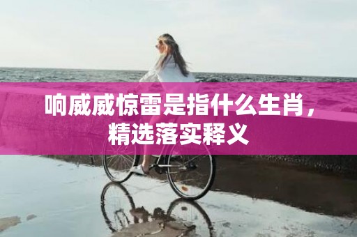 响威威惊雷是指什么生肖，精选落实释义