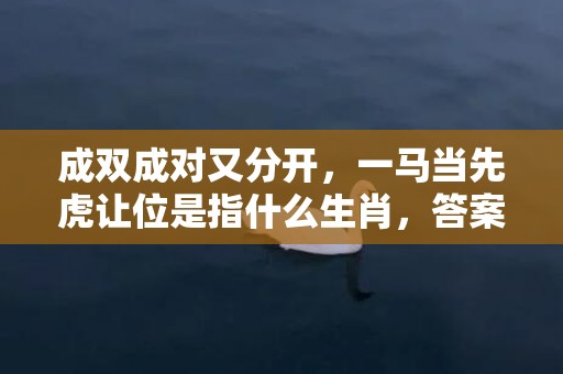 成双成对又分开，一马当先虎让位是指什么生肖，答案落实