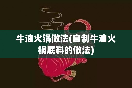 牛油火锅做法(自制牛油火锅底料的做法)