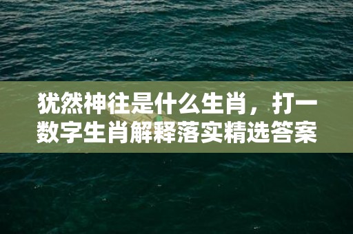 犹然神往是什么生肖，打一数字生肖解释落实精选答案插图