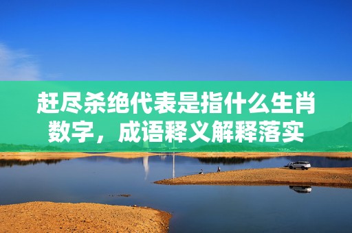 赶尽杀绝代表是指什么生肖数字，成语释义解释落实插图