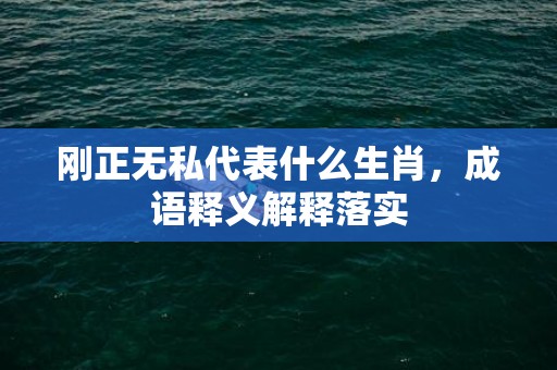 刚正无私代表什么生肖，成语释义解释落实