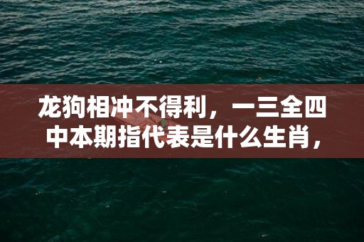 龙狗相冲不得利，一三全四中本期指代表是什么生肖，语落实解释释义