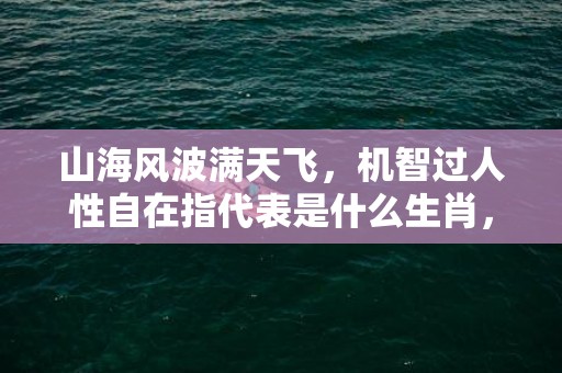 山海风波满天飞，机智过人性自在指代表是什么生肖，语落实解释释义