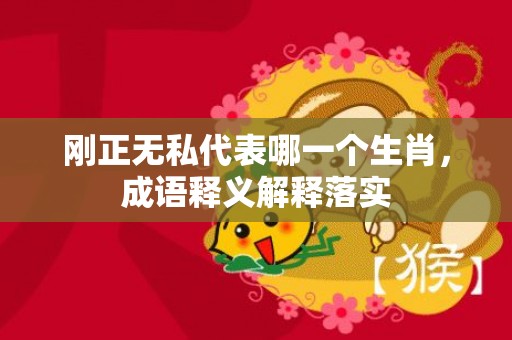 刚正无私代表哪一个生肖，成语释义解释落实