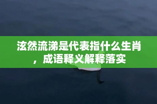 泫然流涕是代表指什么生肖，成语释义解释落实