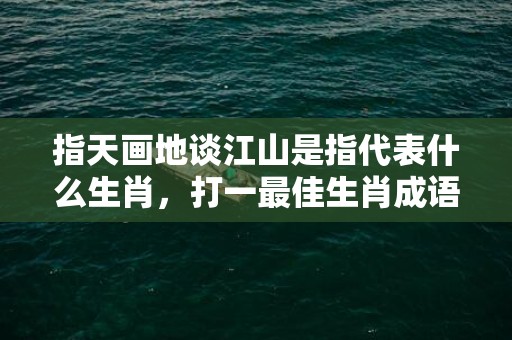 指天画地谈江山是指代表什么生肖，打一最佳生肖成语释义解释落实