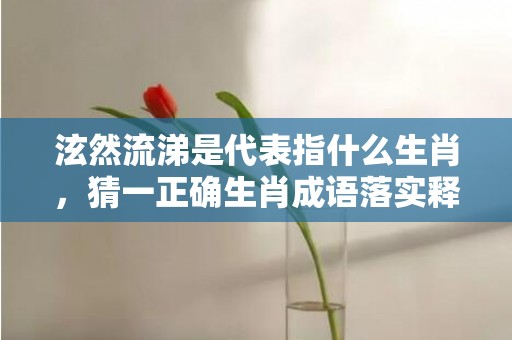 泫然流涕是代表指什么生肖，猜一正确生肖成语落实释义插图