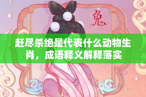 赶尽杀绝是代表什么动物生肖，成语释义解释落实