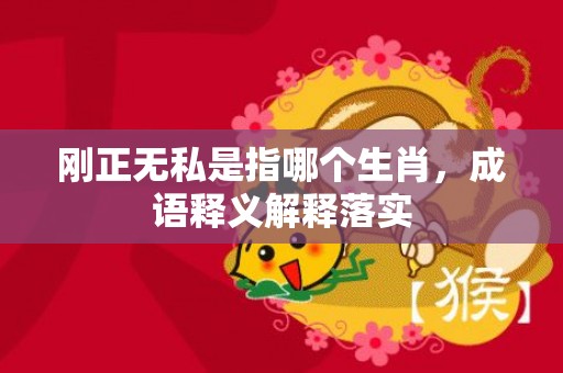 刚正无私是指哪个生肖，成语释义解释落实