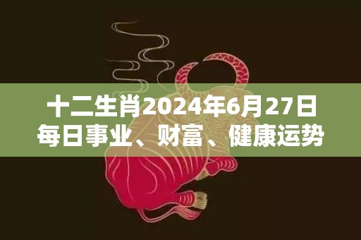 十二生肖2024年6月27日每日事业、财富、健康运势