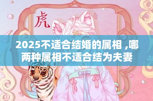 2025不适合结婚的属相 ,哪两种属相不适合结为夫妻