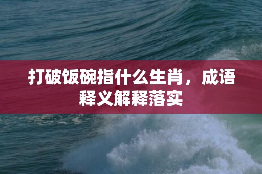 打破饭碗指什么生肖，成语释义解释落实