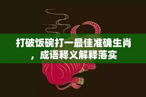 打破饭碗打一最佳准确生肖，成语释义解释落实