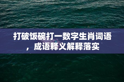 打破饭碗打一数字生肖词语，成语释义解释落实